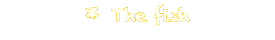 * The fish